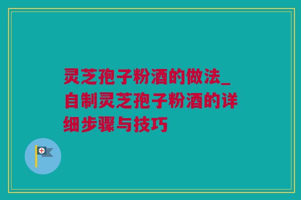 灵芝孢子粉酒的做法_自制灵芝孢子粉酒的详细步骤与技巧