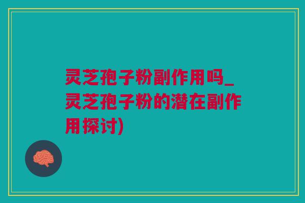 灵芝孢子粉副作用吗_灵芝孢子粉的潜在副作用探讨)