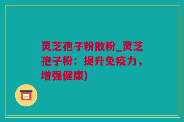 灵芝孢子粉散粉_灵芝孢子粉：提升免疫力，增强健康)