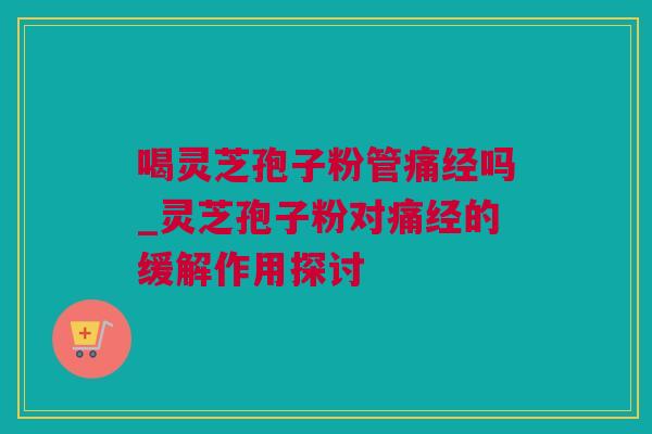 喝灵芝孢子粉管痛经吗_灵芝孢子粉对痛经的缓解作用探讨