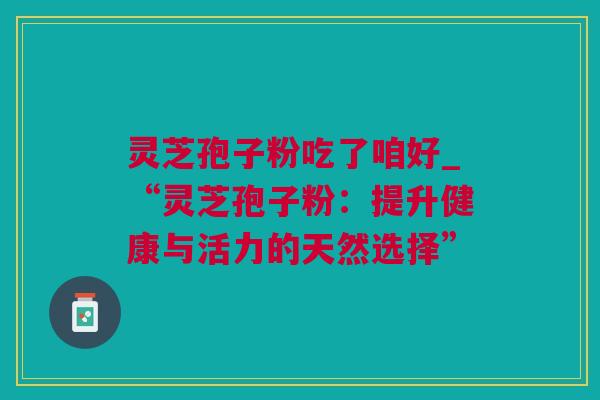 灵芝孢子粉吃了咱好_“灵芝孢子粉：提升健康与活力的天然选择”