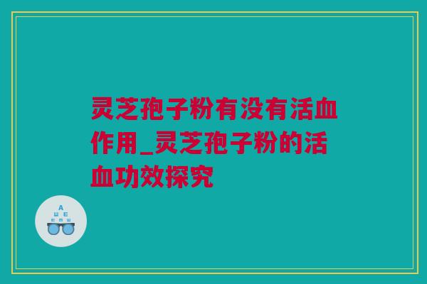 灵芝孢子粉有没有活血作用_灵芝孢子粉的活血功效探究