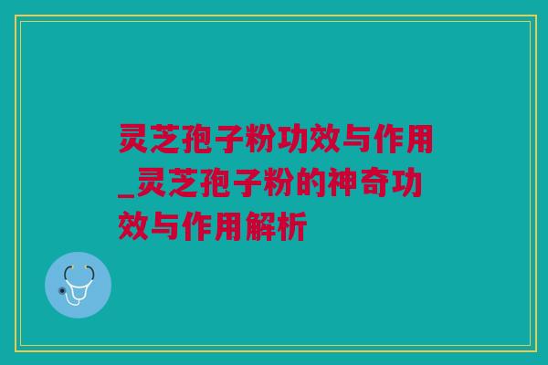 灵芝孢子粉功效与作用_灵芝孢子粉的神奇功效与作用解析
