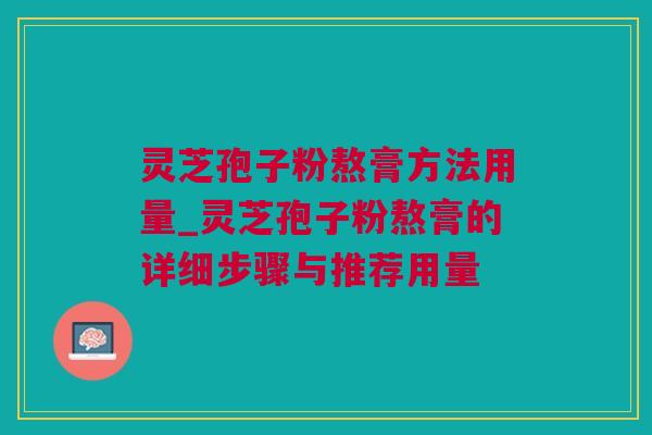 灵芝孢子粉熬膏方法用量_灵芝孢子粉熬膏的详细步骤与推荐用量