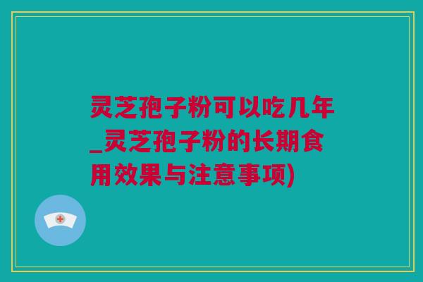 灵芝孢子粉可以吃几年_灵芝孢子粉的长期食用效果与注意事项)