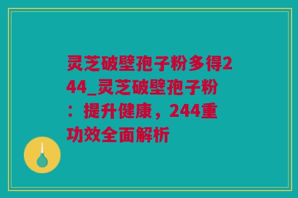 灵芝破壁孢子粉多得244_灵芝破壁孢子粉：提升健康，244重功效全面解析