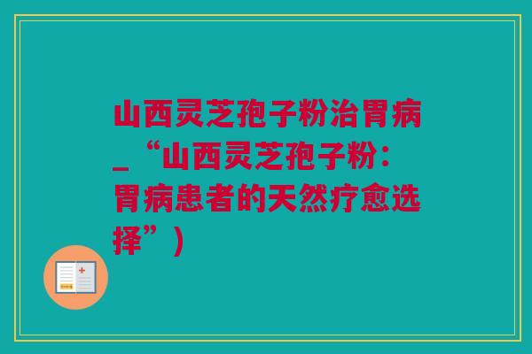 山西灵芝孢子粉治胃病_“山西灵芝孢子粉：胃病患者的天然疗愈选择”)