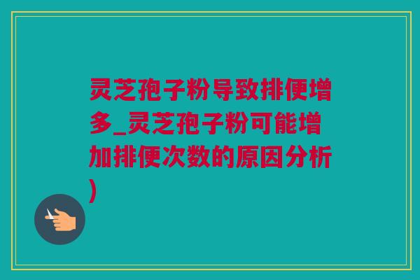 灵芝孢子粉导致排便增多_灵芝孢子粉可能增加排便次数的原因分析)