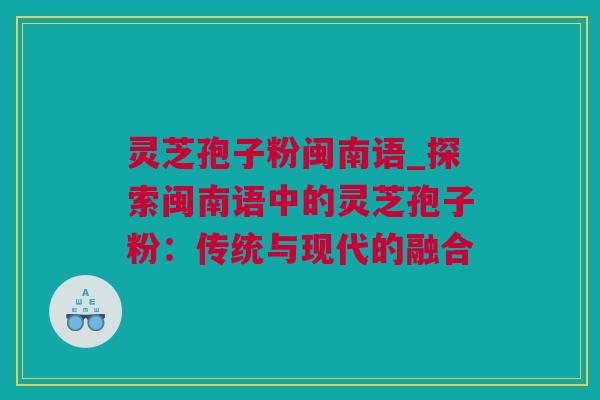 灵芝孢子粉闽南语_探索闽南语中的灵芝孢子粉：传统与现代的融合
