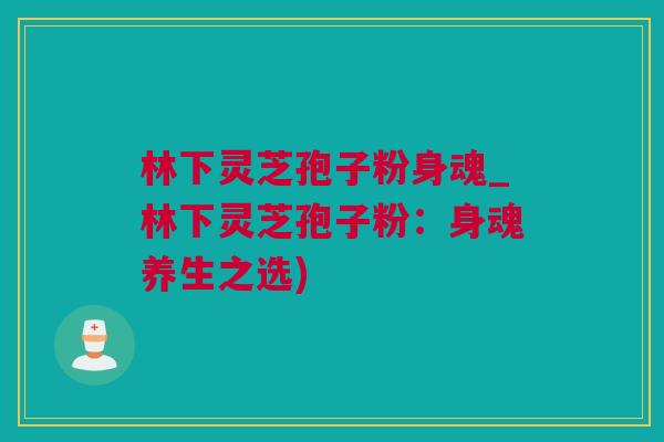 林下灵芝孢子粉身魂_林下灵芝孢子粉：身魂养生之选)