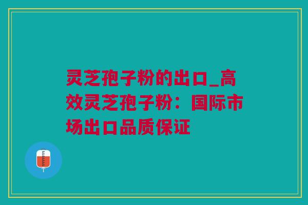 灵芝孢子粉的出口_高效灵芝孢子粉：国际市场出口品质保证