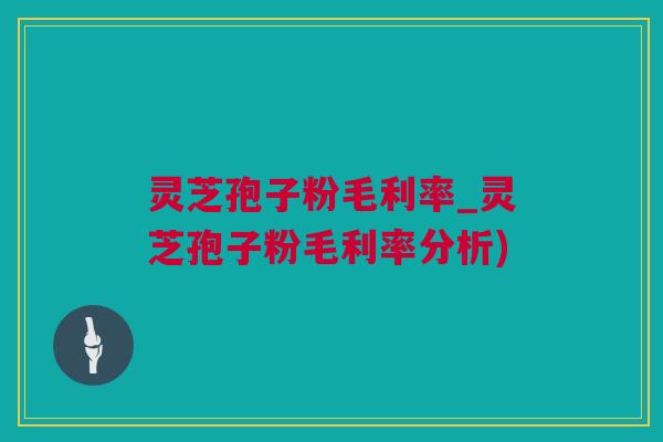 灵芝孢子粉毛利率_灵芝孢子粉毛利率分析)
