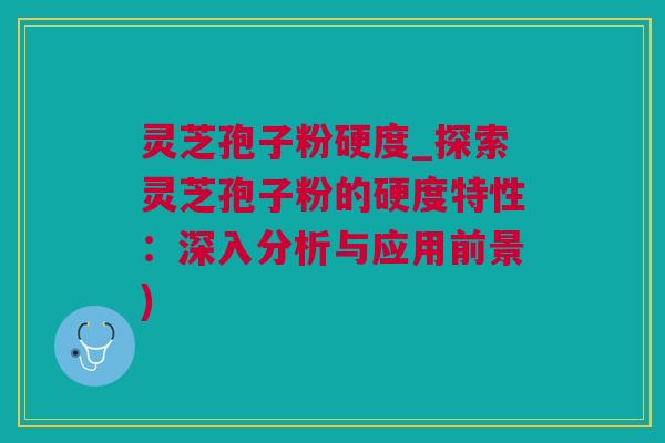 灵芝孢子粉硬度_探索灵芝孢子粉的硬度特性：深入分析与应用前景)
