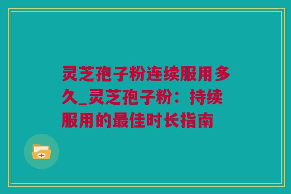 灵芝孢子粉连续服用多久_灵芝孢子粉：持续服用的最佳时长指南