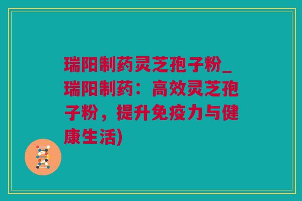 瑞阳制药灵芝孢子粉_瑞阳制药：高效灵芝孢子粉，提升免疫力与健康生活)