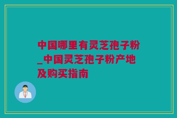 中国哪里有灵芝孢子粉_中国灵芝孢子粉产地及购买指南
