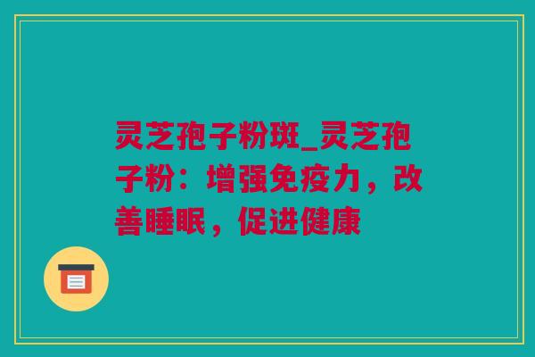 灵芝孢子粉斑_灵芝孢子粉：增强免疫力，改善睡眠，促进健康