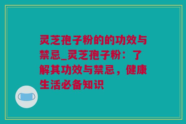 灵芝孢子粉的的功效与禁忌_灵芝孢子粉：了解其功效与禁忌，健康生活必备知识