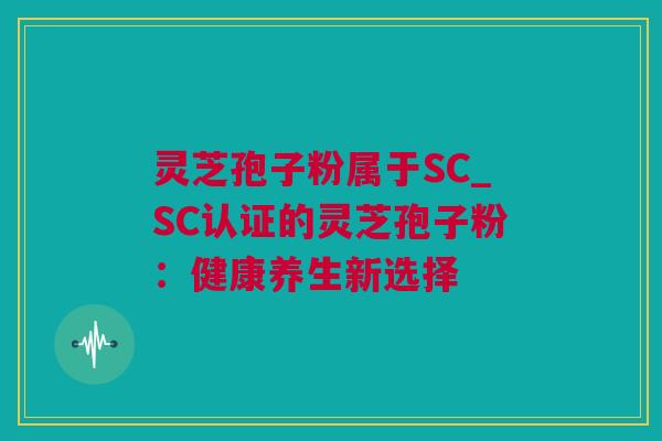 灵芝孢子粉属于SC_SC认证的灵芝孢子粉：健康养生新选择