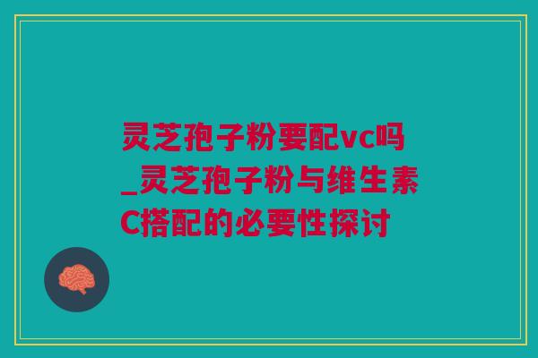 灵芝孢子粉要配vc吗_灵芝孢子粉与维生素C搭配的必要性探讨 灵芝孢子粉要配vc吗_灵芝孢子粉与维生素C搭配的必要性探讨