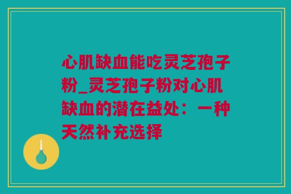 心肌缺血能吃灵芝孢子粉_灵芝孢子粉对心肌缺血的潜在益处：一种天然补充选择