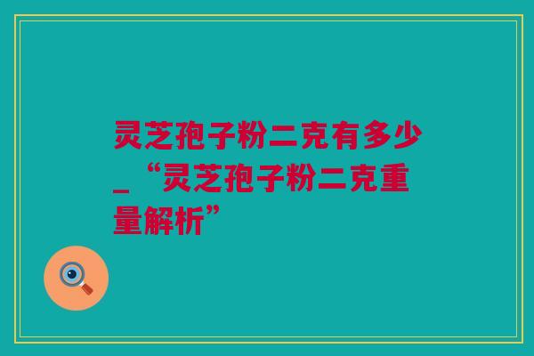 灵芝孢子粉二克有多少_“灵芝孢子粉二克重量解析”