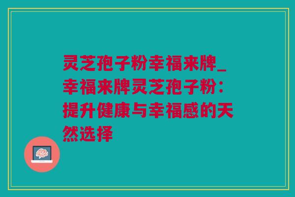 灵芝孢子粉幸福来牌_幸福来牌灵芝孢子粉：提升健康与幸福感的天然选择