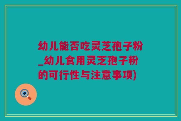 幼儿能否吃灵芝孢子粉_幼儿食用灵芝孢子粉的可行性与注意事项)