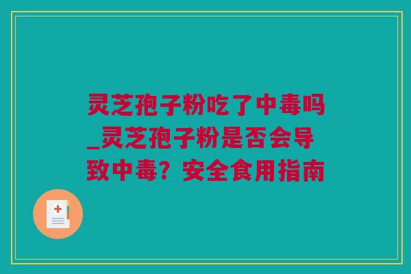 灵芝孢子粉吃了中毒吗_灵芝孢子粉是否会导致中毒？安全食用指南
