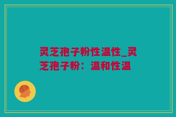 灵芝孢子粉性温性_灵芝孢子粉:温和性温 灵芝孢子粉性温性_灵芝孢子粉:温和性温