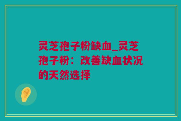 灵芝孢子粉缺血_灵芝孢子粉：改善缺血状况的天然选择