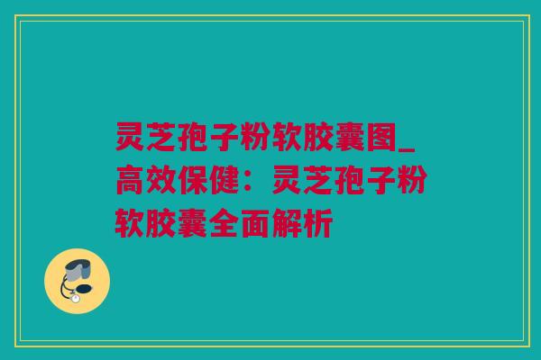 灵芝孢子粉软胶囊图_高效保健：灵芝孢子粉软胶囊全面解析