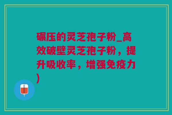 碾压的灵芝孢子粉_高效破壁灵芝孢子粉，提升吸收率，增强免疫力)