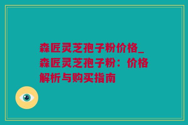 森匠灵芝孢子粉价格_森匠灵芝孢子粉：价格解析与购买指南