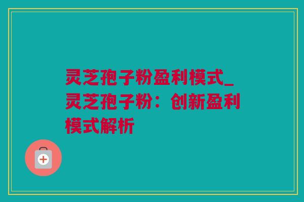 灵芝孢子粉盈利模式_灵芝孢子粉：创新盈利模式解析