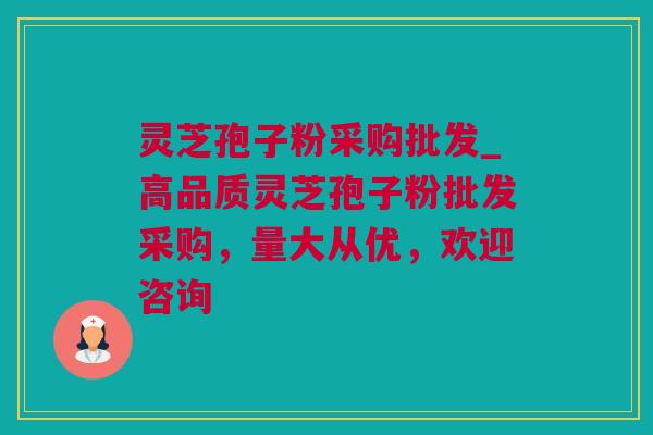 灵芝孢子粉采购批发_高品质灵芝孢子粉批发采购，量大从优，欢迎咨询