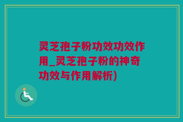 灵芝孢子粉功效功效作用_灵芝孢子粉的神奇功效与作用解析)