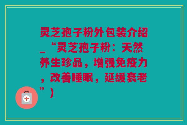 灵芝孢子粉外包装介绍_“灵芝孢子粉：天然养生珍品，增强免疫力，改善睡眠，延缓衰老”)