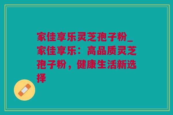 家佳享乐灵芝孢子粉_家佳享乐：高品质灵芝孢子粉，健康生活新选择