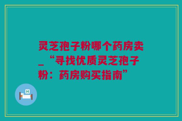 灵芝孢子粉哪个药房卖_“寻找优质灵芝孢子粉：药房购买指南”