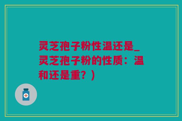 灵芝孢子粉性温还是_灵芝孢子粉的性质：温和还是重？)