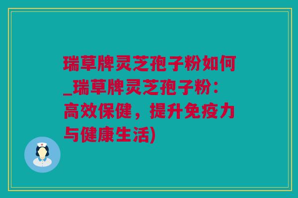瑞草牌灵芝孢子粉如何_瑞草牌灵芝孢子粉：高效保健，提升免疫力与健康生活)