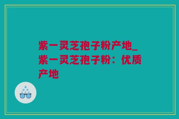 紫一灵芝孢子粉产地_紫一灵芝孢子粉：优质产地