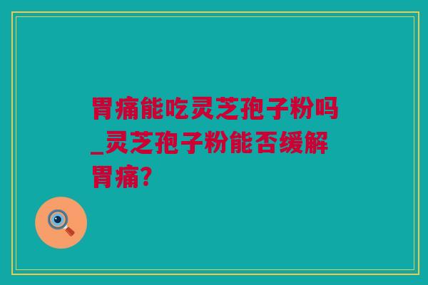 胃痛能吃灵芝孢子粉吗_灵芝孢子粉能否缓解胃痛？