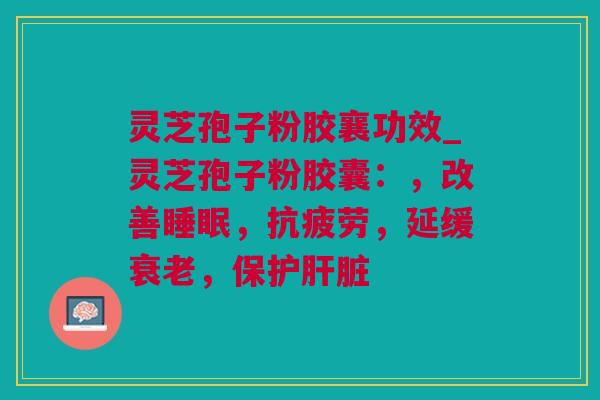 灵芝孢子粉胶襄功效_灵芝孢子粉胶囊：，改善睡眠，抗疲劳，延缓衰老，保护肝脏