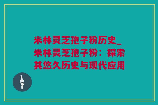 米林灵芝孢子粉历史_米林灵芝孢子粉：探索其悠久历史与现代应用