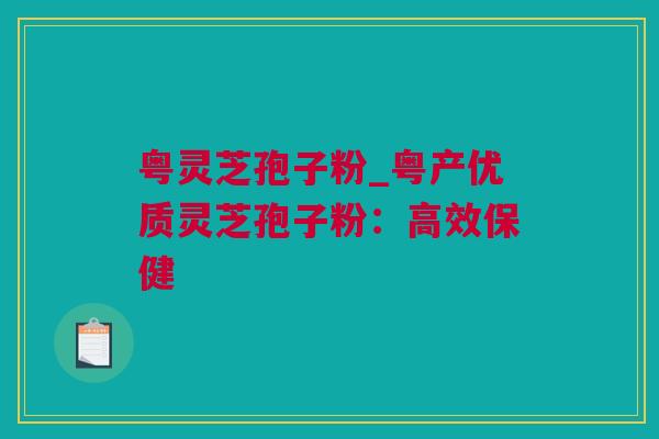 粤灵芝孢子粉_粤产优质灵芝孢子粉：高效保健