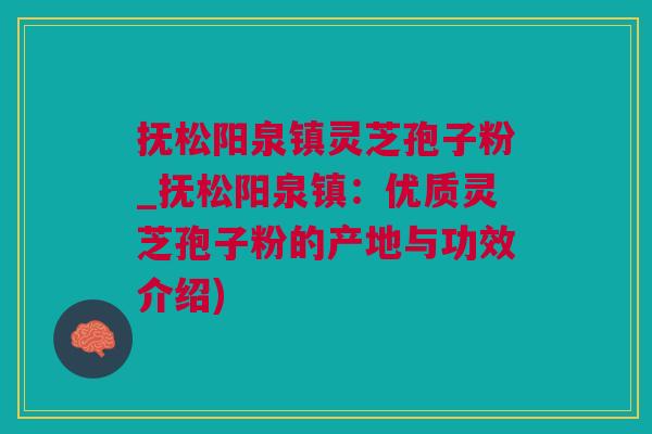抚松阳泉镇灵芝孢子粉_抚松阳泉镇：优质灵芝孢子粉的产地与功效介绍)
