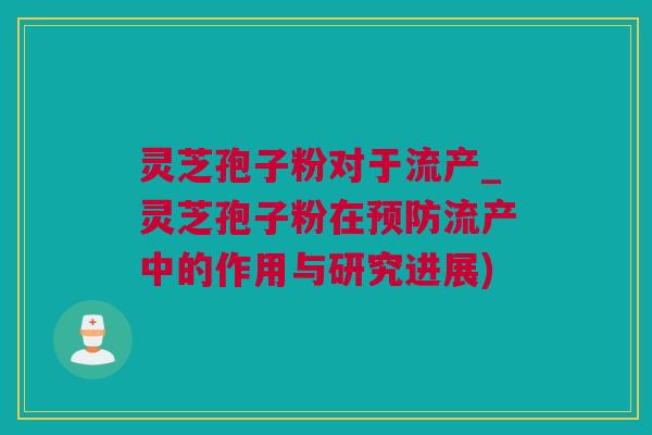 灵芝孢子粉对于流产_灵芝孢子粉在预防流产中的作用与研究进展)
