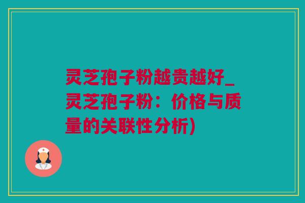 灵芝孢子粉越贵越好_灵芝孢子粉：价格与质量的关联性分析)